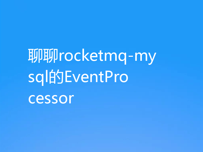 聊聊rocketmq-mysql的EventProcessor