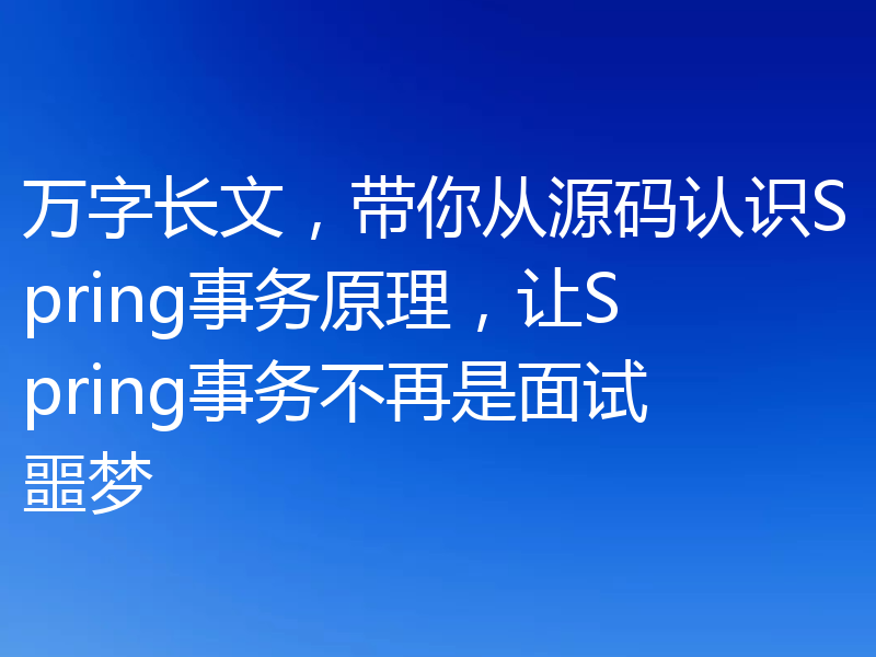 万字长文,带你从源码认识Spring事务原理,让Spring事务不再是面试噩梦