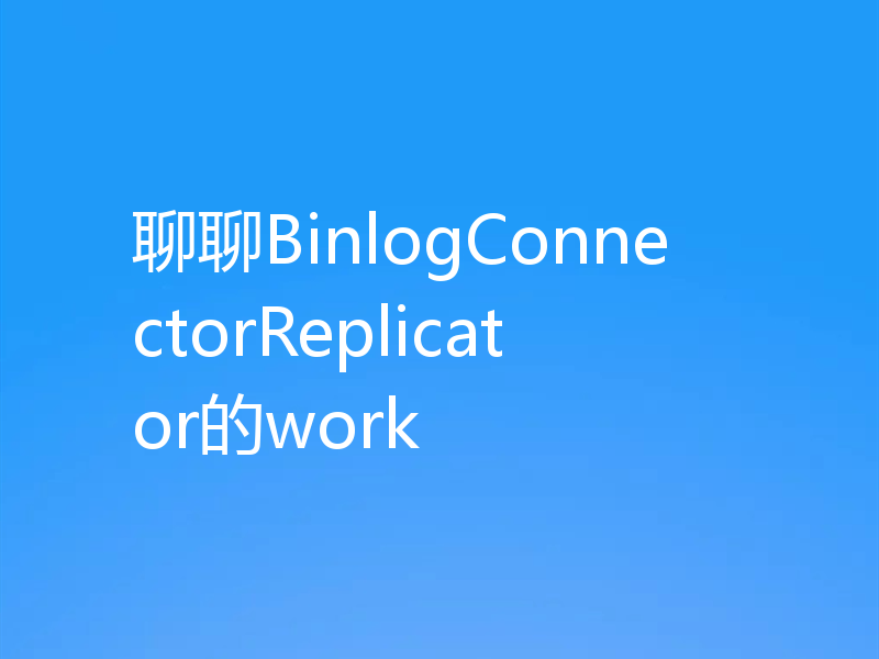 聊聊BinlogConnectorReplicator的work