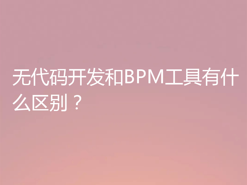 无代码开发和BPM工具有什么区别?