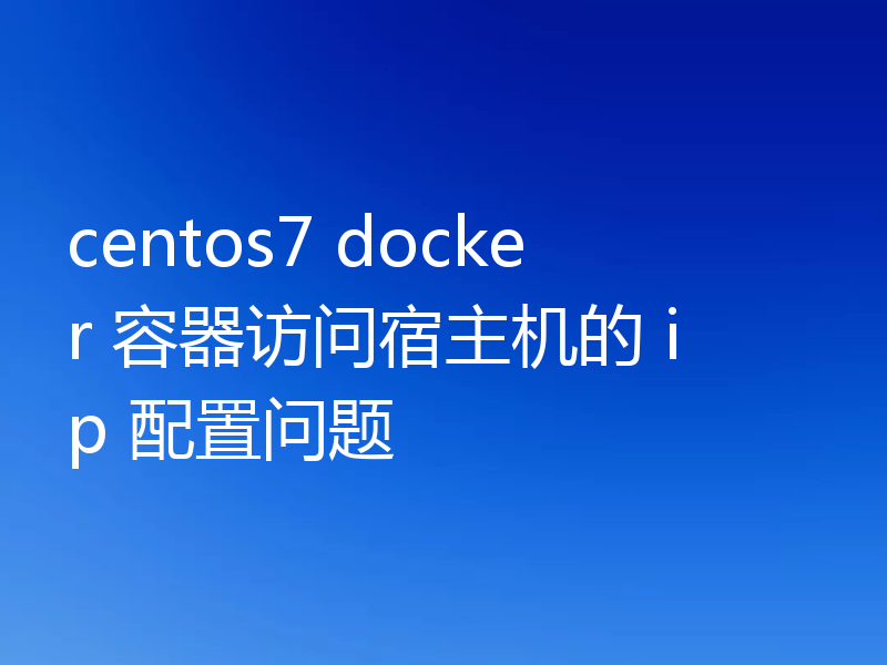 centos7 docker 容器访问宿主机的 ip 配置问题