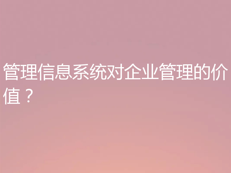 管理信息系统对企业管理的价值?