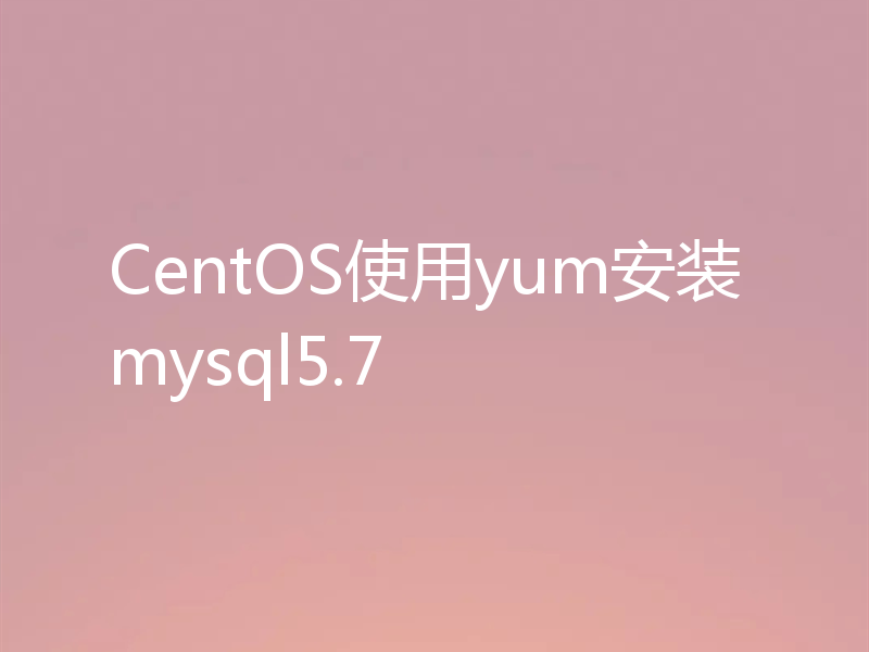 CentOS使用yum安装mysql5.7