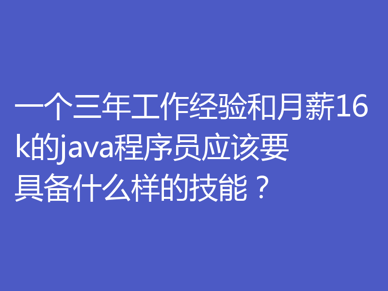 一个三年工作经验和月薪16k的java程序员应该要具备什么样的技能?