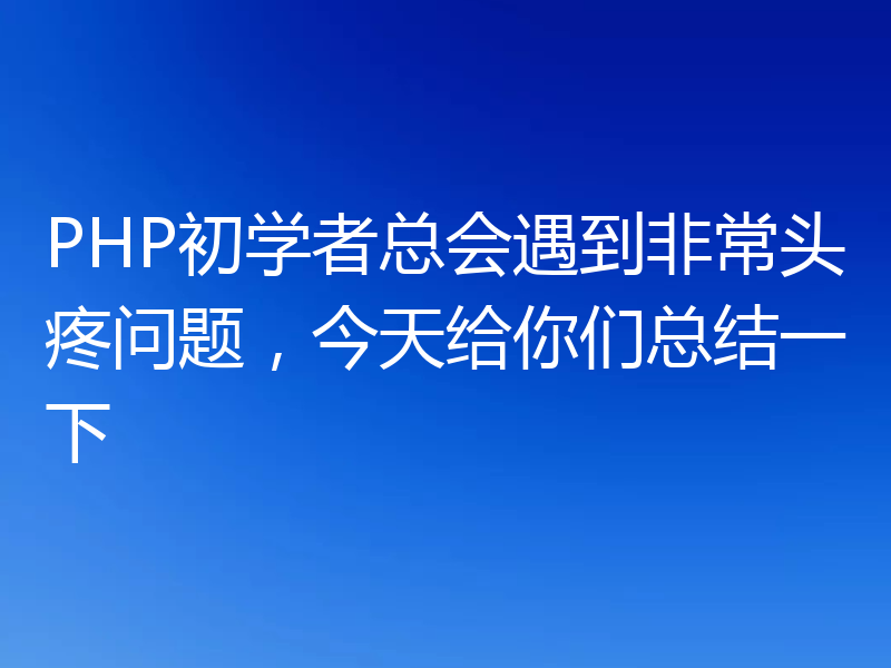 PHP初学者总会遇到非常头疼问题,今天给你们总结一下