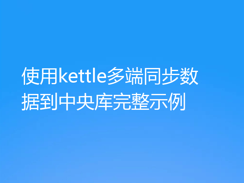 使用kettle多端同步数据到中央库完整示例