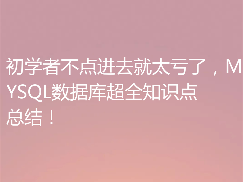 初学者不点进去就太亏了,MYSQL数据库超全知识点总结!