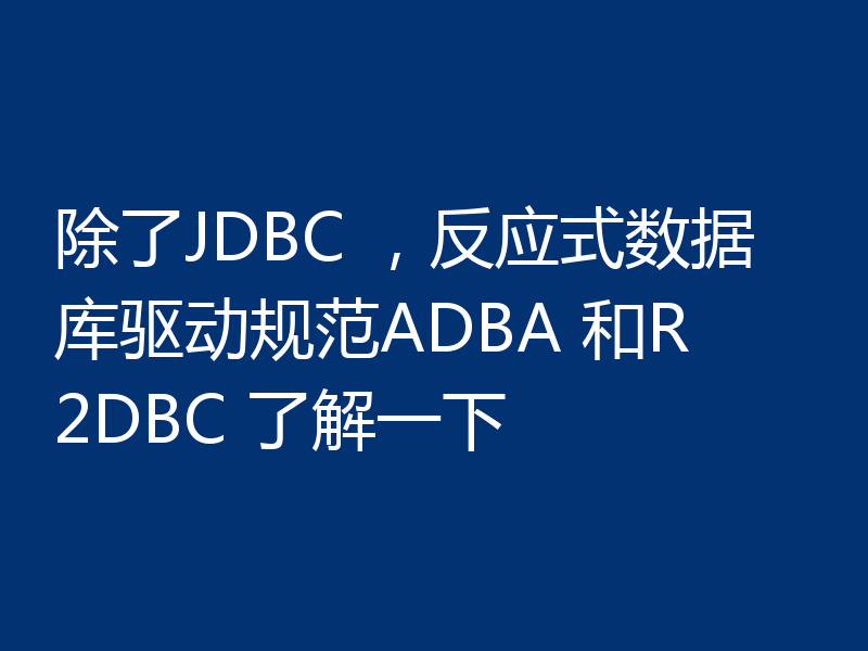 除了JDBC ,反应式数据库驱动规范ADBA 和R2DBC 了解一下
