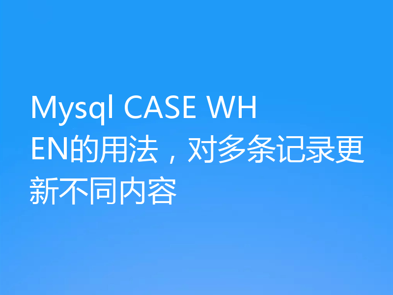Mysql CASE WHEN的用法,对多条记录更新不同内容