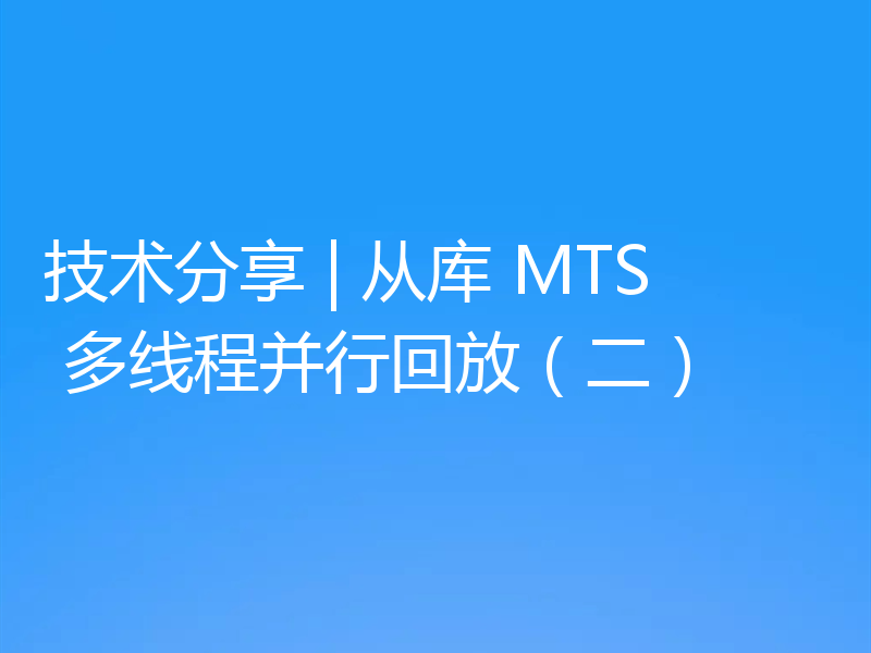 技术分享 | 从库 MTS 多线程并行回放(二)
