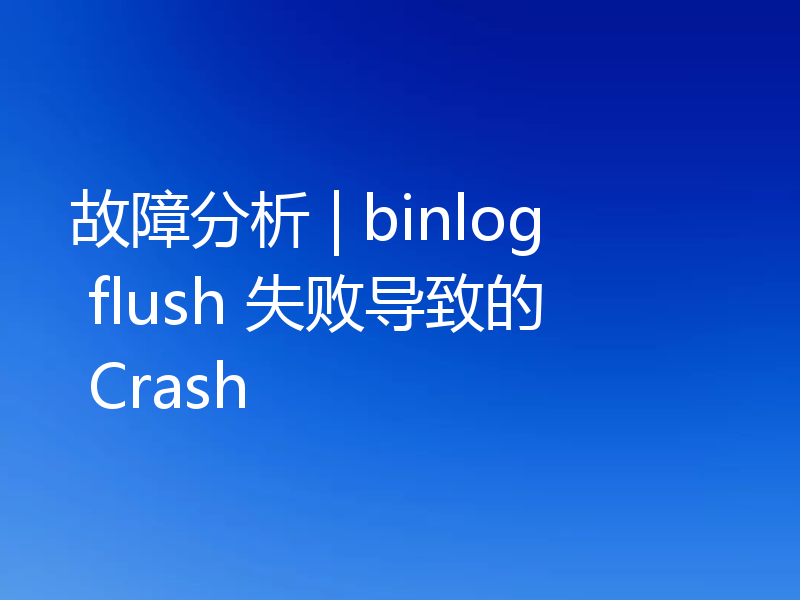 故障分析 | binlog flush 失败导致的 Crash