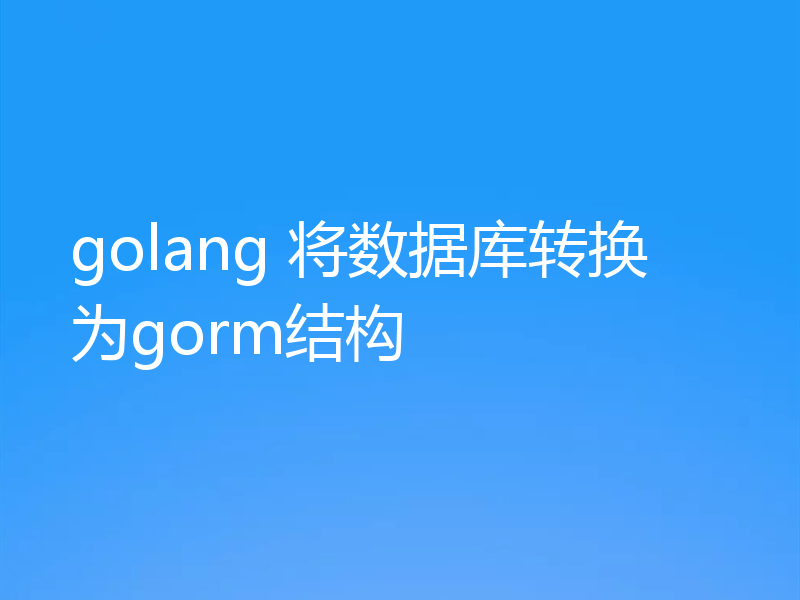 golang 将数据库转换为gorm结构