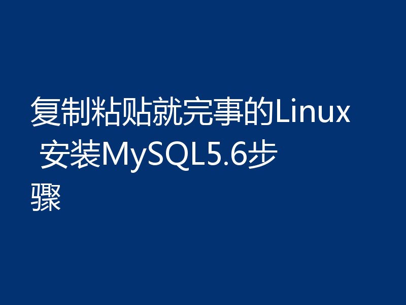 复制粘贴就完事的Linux 安装MySQL5.6步骤