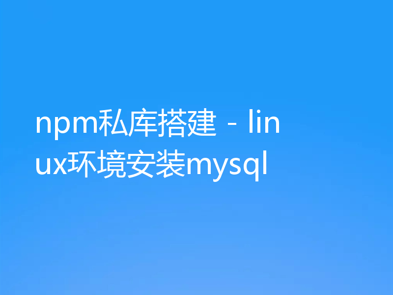 npm私库搭建 - linux环境安装mysql