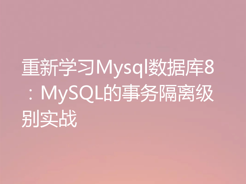 重新学习Mysql数据库8:MySQL的事务隔离级别实战
