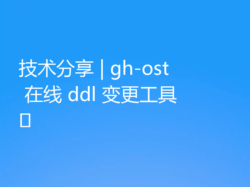 技术分享 | gh-ost 在线 ddl 变更工具
