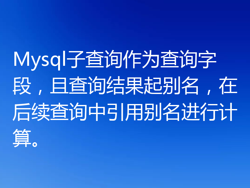 Mysql子查询作为查询字段,且查询结果起别名,在后续查询中引用别名进行计算。