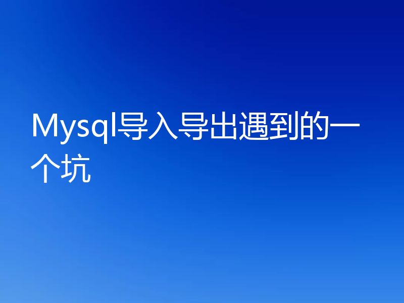 Mysql导入导出遇到的一个坑