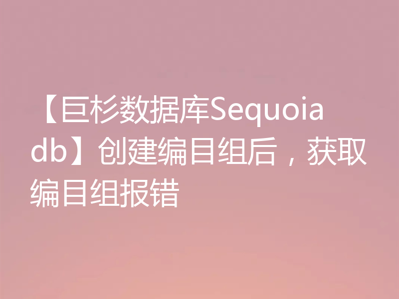 【巨杉数据库Sequoiadb】创建编目组后,获取编目组报错