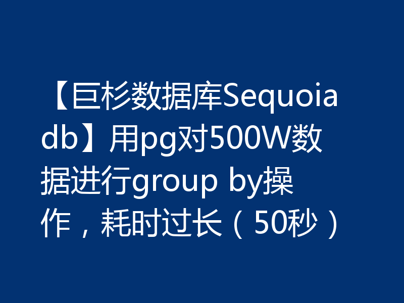 【巨杉数据库Sequoiadb】用pg对500W数据进行group by操作,耗时过长(50秒)