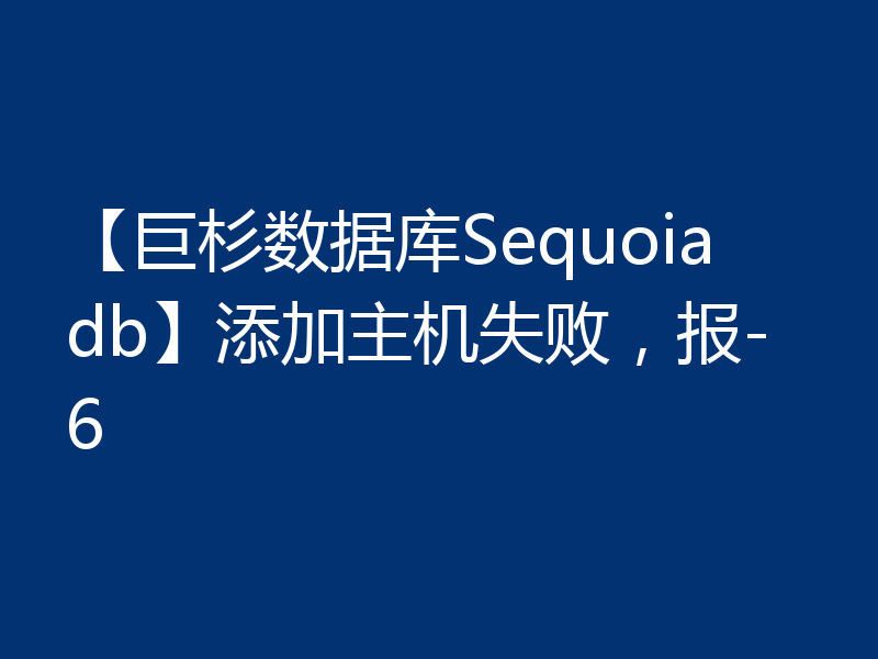 【巨杉数据库Sequoiadb】添加主机失败,报-6