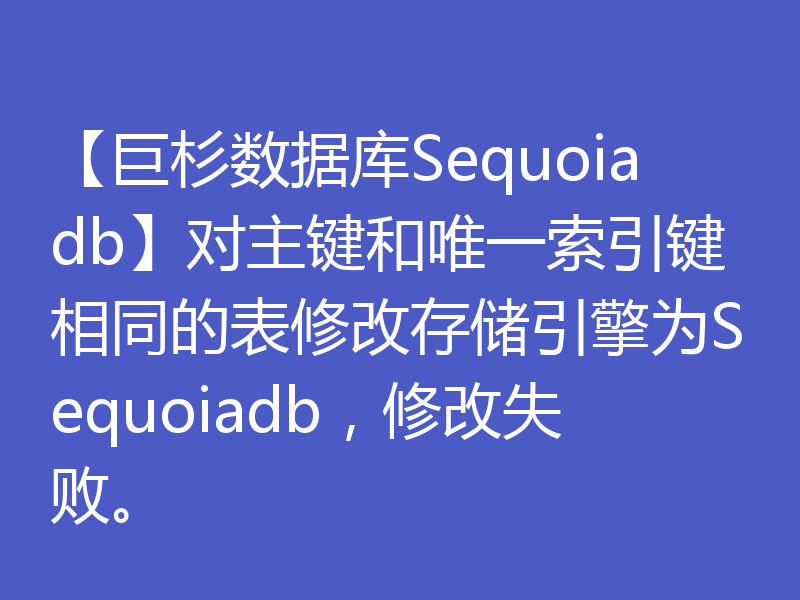 【巨杉数据库Sequoiadb】对主键和唯一索引键相同的表修改存储引擎为Sequoiadb,修改失败。