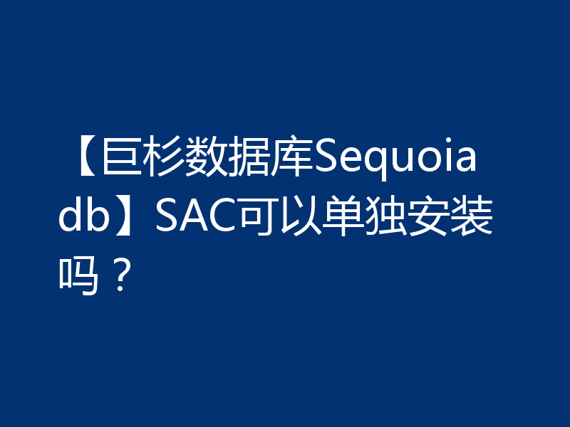 【巨杉数据库Sequoiadb】SAC可以单独安装吗?