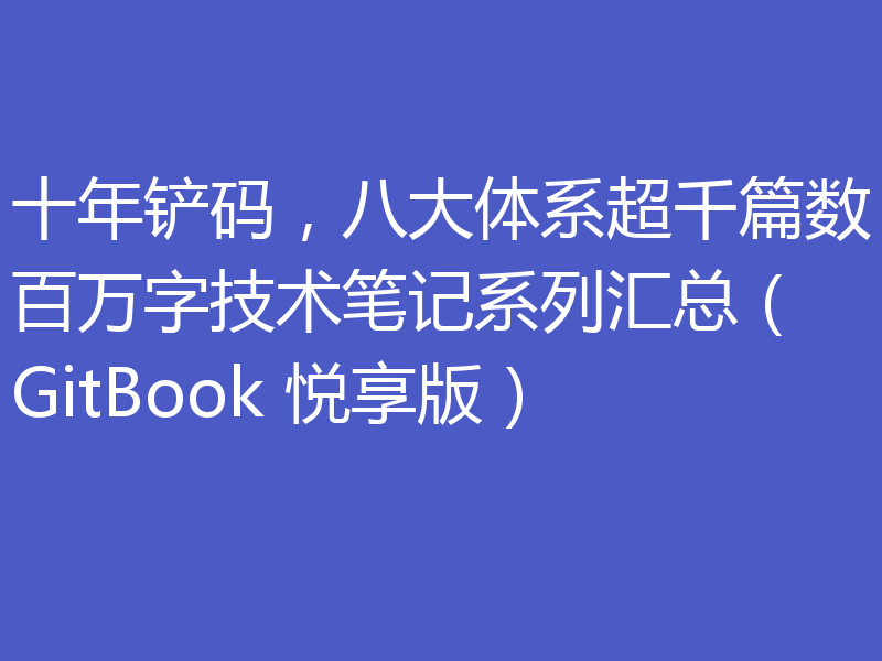 十年铲码,八大体系超千篇数百万字技术笔记系列汇总(GitBook 悦享版)