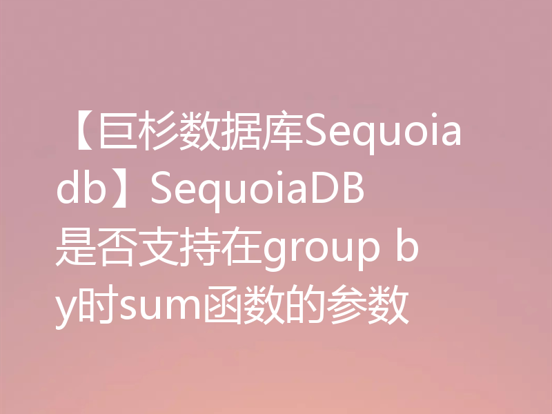 【巨杉数据库Sequoiadb】SequoiaDB是否支持在group by时sum函数的参数