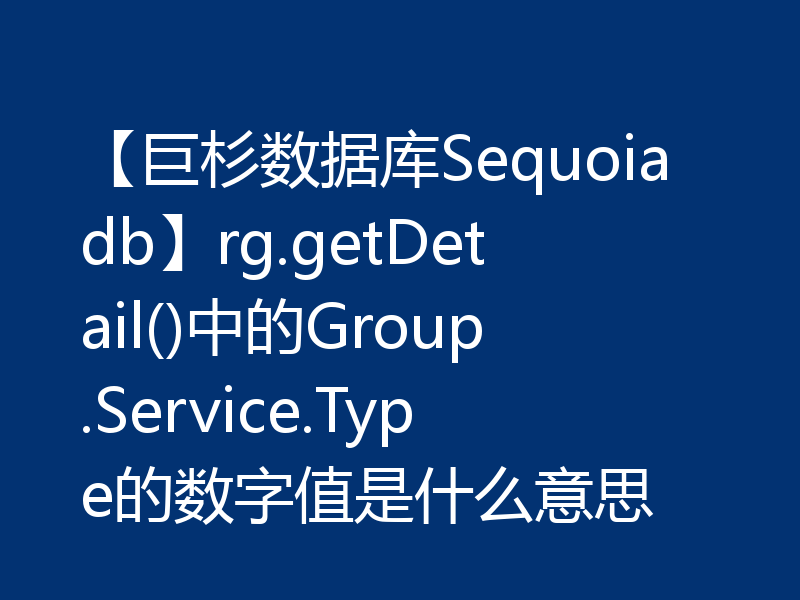 【巨杉数据库Sequoiadb】rg.getDetail()中的Group.Service.Type的数字值是什么意思