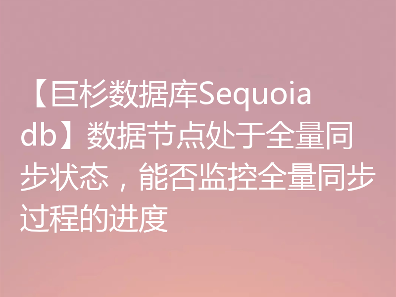 【巨杉数据库Sequoiadb】数据节点处于全量同步状态,能否监控全量同步过程的进度