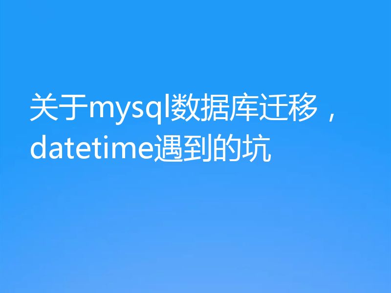 关于mysql数据库迁移,datetime遇到的坑
