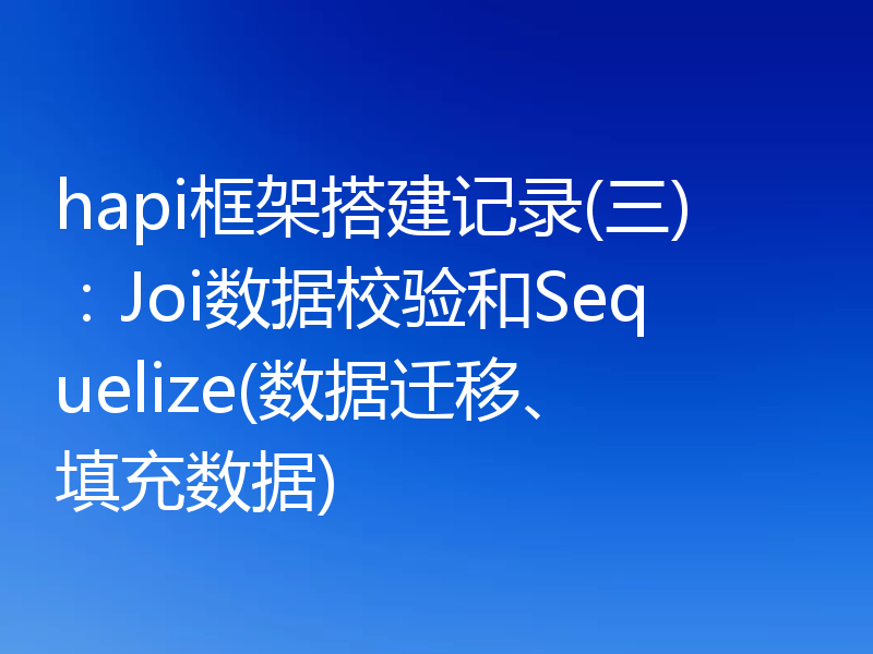 hapi框架搭建记录(三):Joi数据校验和Sequelize(数据迁移、填充数据)