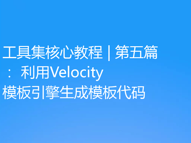 工具集核心教程 | 第五篇: 利用Velocity模板引擎生成模板代码