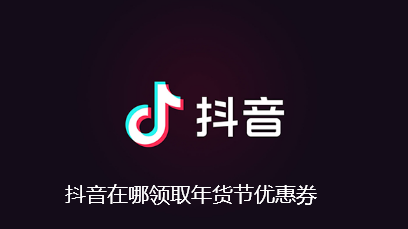 抖音在哪领取年货节优惠券-抖音年货节消费券领取查找方法