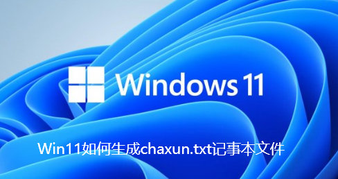 Win11如何生成chaxun.txt记事本文件-Win11生成chaxun.txt记事本文件步骤