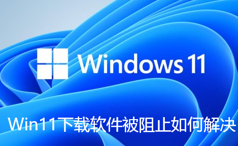 Win11下载软件被阻止如何解决-Win11无法下载软件的解决步骤