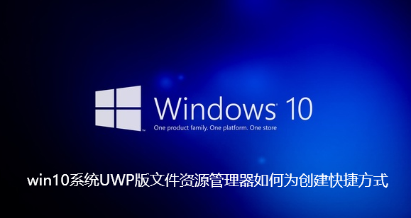 win10系统UWP版文件资源管理器如何为创建快捷方式-win10系统UWP版文件资源管理器创建快捷方式的详细方法