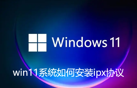 win11系统如何安装ipx协议-win11系统没有ipx协议添加配置教程