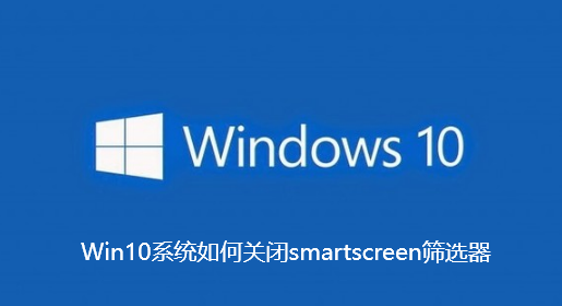 Win10系统如何关闭smartscreen筛选器-Win10系统关闭smartscreen筛选器指南