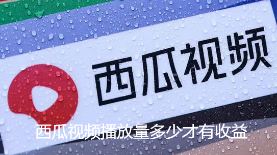 西瓜视频播放量多少才有收益-西瓜视频平台收益介绍【图文】