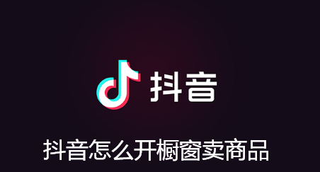 抖音怎么开橱窗卖商品-抖音开橱窗的技巧
