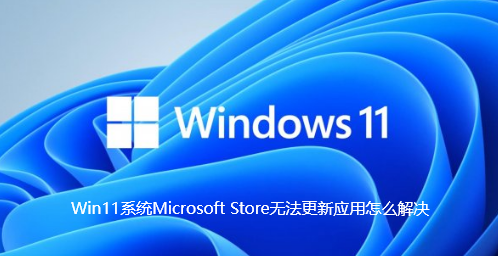 Win11系统Microsoft Store无法更新应用怎么解决【图文】