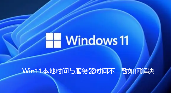 Win11本地时间与服务器时间不一致如何解决-Win11本地时间与服务器时间不一致的解决步骤
