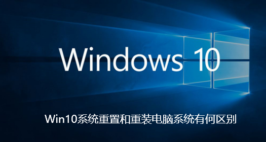 Win10系统重置和重装电脑系统有何区别-Win10系统重置和重装电脑系统区别介绍