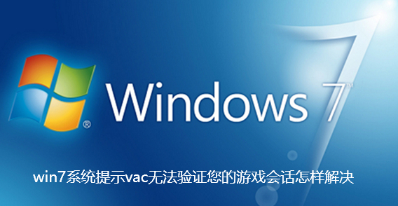 win7系统提示vac无法验证您的游戏会话怎样解决-win7系统提示vac无法验证您的游戏会话解决技巧