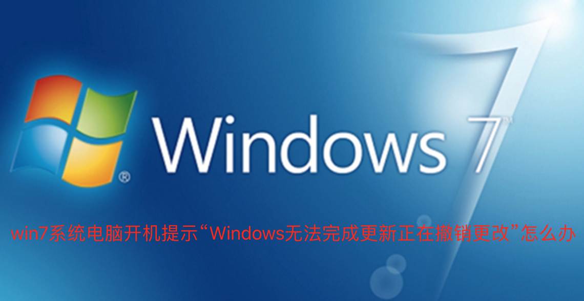 win7系统电脑开机提示“Windows无法完成更新正在撤销更改”怎么办-win7系统电脑开机提示“Windows无法完成更新正在撤销更改”的设置方法