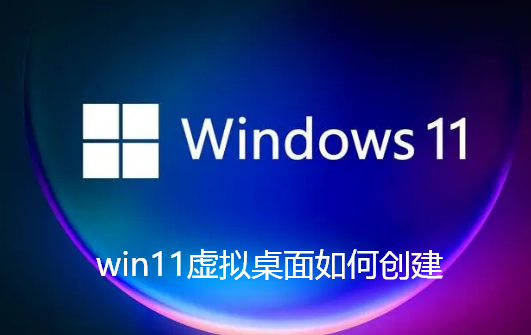 win11虚拟桌面如何创建-win11创建多个桌面攻略