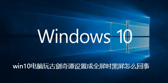 win10电脑玩古剑奇谭设置成全屏时黑屏怎么回事-win10电脑玩古剑奇谭设置成全屏时黑屏的解决指南