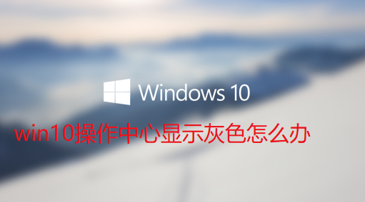 win10操作中心显示灰色怎么办-win10系统操作中心显示灰色处理步骤